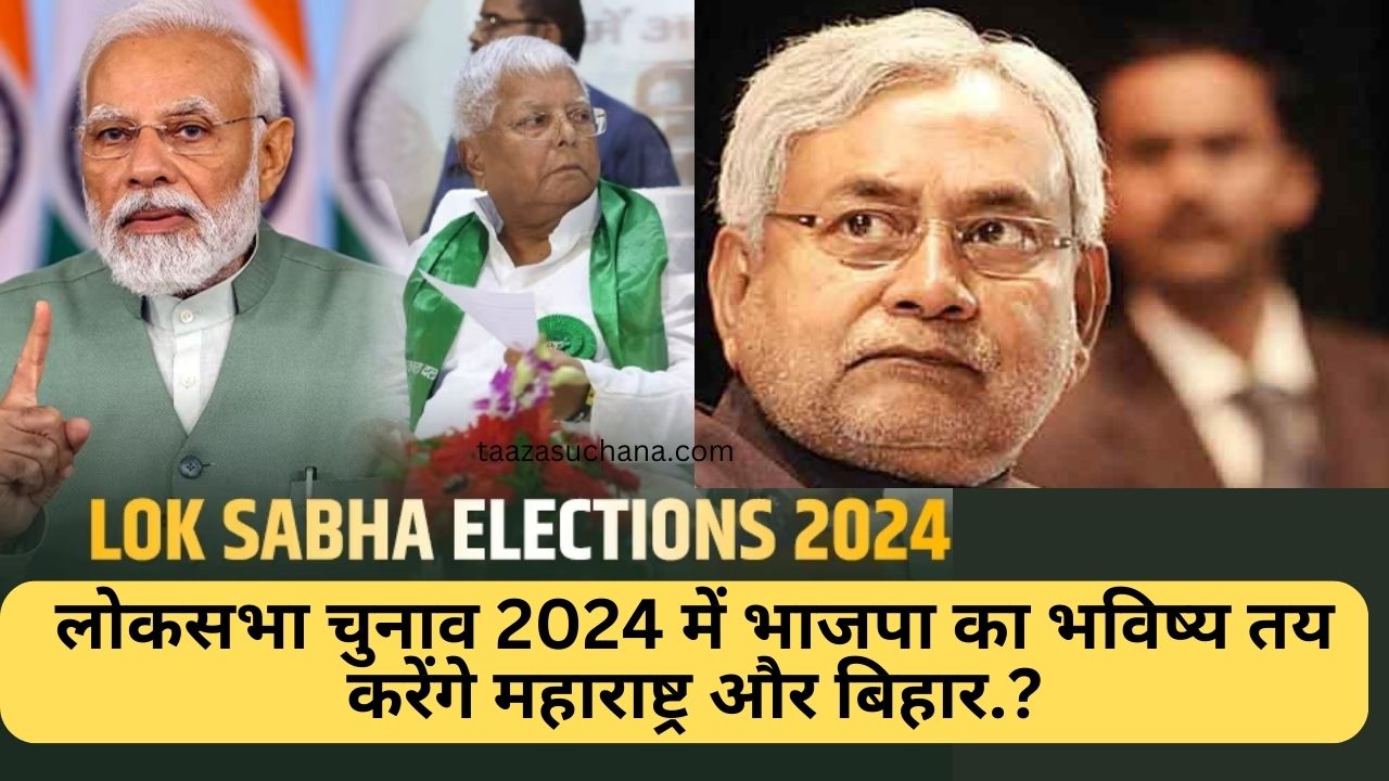 लोकसभा चुनाव 2024 में भाजपा का भविष्य तय करेंगे महाराष्ट्र और बिहार